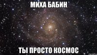 миха бабин ты просто космос