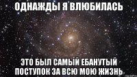 однажды я влюбилась это был самый ебанутый поступок за всю мою жизнь