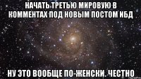 начать третью мировую в комментах под новым постом ибд ну это вообще по-женски. честно