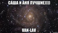 саша и аня лучшие)))) van-lav