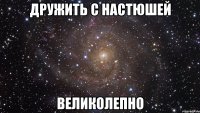 дружить с настюшей великолепно