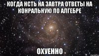 когда нсть на завтра ответы на конральную по алгебре охуенно