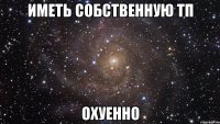 иметь собственную тп охуенно