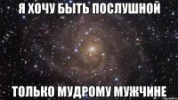 я хочу быть послушной только мудрому мужчине