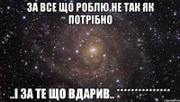 за все що роблю не так як потрібно ..і за те що вдарив.. ***************