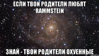 если твои родители любят rammstein знай - твои родители охуенные