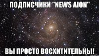 подписчики "news aion" вы просто восхитительны!