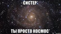 систер* ты просто космос*