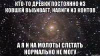 кто-то древки постоянно из ковшей выбивает, навиги из контов а я и на молоты слетать нормально не могу