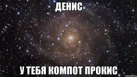 денис у тебя компот прокис