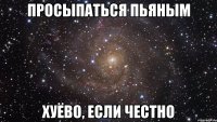 просыпаться пьяным хуёво, если честно