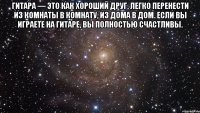 гитара — это как хороший друг, легко перенести из комнаты в комнату, из дома в дом. если вы играете на гитаре, вы полностью счастливы. 