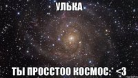 улька ты просстоо космос:* <3