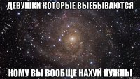 девушки которые выебываются кому вы вообще нахуй нужны