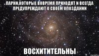 парни,которые вовремя приходят и всегда предупреждают о своём опоздании восхитительны