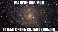 маленькая моя я тебя очень сильно люблю