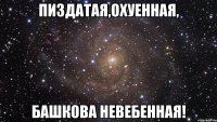 пиздатая,охуенная, башкова невебенная!