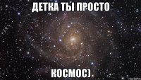 детка ты просто космос)