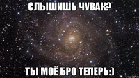 слышишь чувак? ты моё бро теперь:)