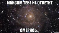 максим тебе не ответит смерись...