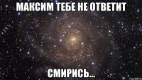 максим тебе не ответит смирись...