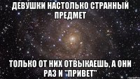 девушки настолько странный предмет только от них отвыкаешь, а они раз и "привет"