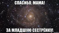 спасибо, мама! за младшую сестрёнку!