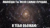 манюша ты меня самая лучшая, я тебя обожаю:*