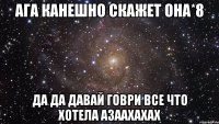 ага канешно скажет она*8 да да давай говри все что хотела азаахахах