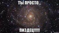 ты просто... пиздец!!!