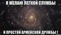 я желаю легкой службы и простой армейской дружбы !