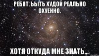 ребят, ьыть худой реально охуенно. хотя откуда мне знать...