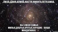 лиза,даня,алина,настя,никита,петя,вика. вы у меня самые милые,добрые,крутые,хорошие:* (ваша мандаринка)*