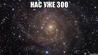 нас уже 300 