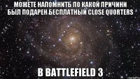 можете напомнить по какой причини был подарен бесплатный close quorters в battlefield 3