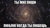 ты мне пиши люблю когда ты пишешь