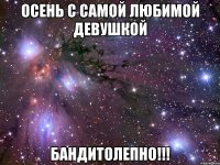 осень с самой любимой девушкой бандитолепно!!!