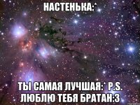 настенька:* ты самая лучшая:* p.s. люблю тебя братан:3