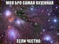 моя бро самая охуенная если честно:*