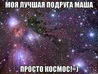 моя лучшая подруга маша просто космос!=)