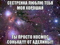 сестренка люблю тебя моя хорошая ты просто космос сонька!!! от аделины!!