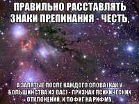 правильно расставлять знаки препинания - честь, а запятые после каждого слова (как у большинства из вас) - признак психических отклонений. и пофиг на рифму.