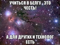 учиться в белгу - это честь! а для других и технолог есть