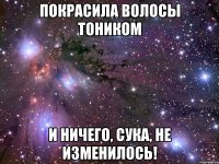 покрасила волосы тоником и ничего, сука, не изменилось!