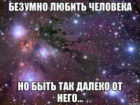 безумно любить человека но быть так далеко от него...