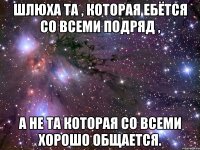 шлюха та , которая ебётся со всеми подряд , а не та которая со всеми хорошо общается.