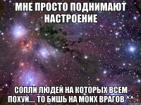 мне просто поднимают настроение сопли людей на которых всем похуй.... то бишь на моих врагов ^^