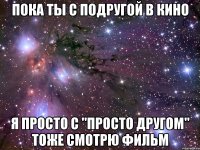 пока ты с подругой в кино я просто с "просто другом" тоже смотрю фильм