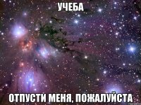 учеба отпусти меня, пожалуйста