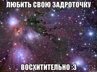 любить свою задроточку восхитительно :3